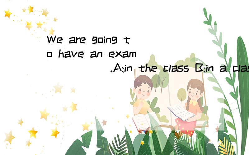 We are going to have an exam _____.A:in the class B:in a class C:at the class D:in class
