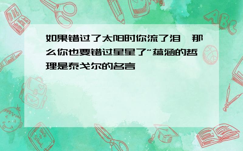 如果错过了太阳时你流了泪,那么你也要错过星星了”蕴涵的哲理是泰戈尔的名言