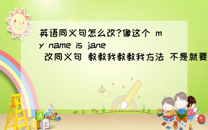 英语同义句怎么改?像这个 my name is jane 改同义句 教教我教教我方法 不是就要答案