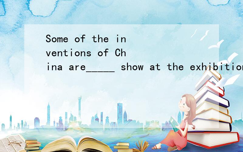 Some of the inventions of China are_____ show at the exhibition 填一个适当介词