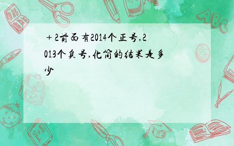 ﹢2前面有2014个正号,2013个负号,化简的结果是多少