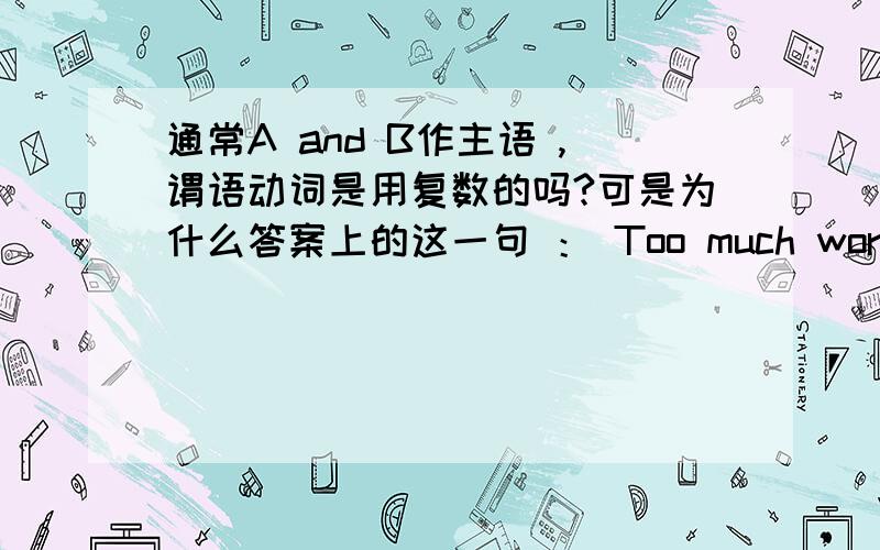 通常A and B作主语 ,谓语动词是用复数的吗?可是为什么答案上的这一句 ： Too much work and too little rest often leads to sickness 谓语动词为什么用单数啊?请会的大哥大姐指教下 不要用秒杀的