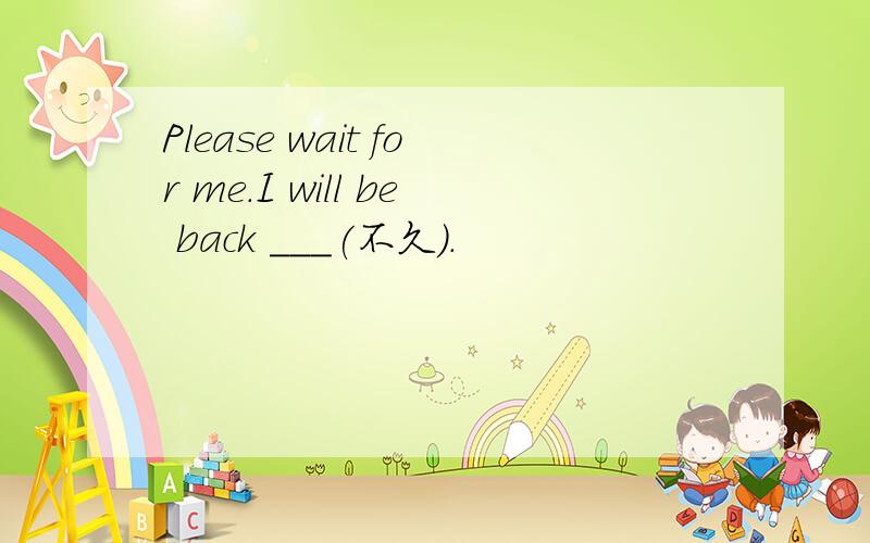 Please wait for me.I will be back ___(不久）.