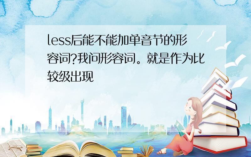 less后能不能加单音节的形容词?我问形容词。就是作为比较级出现