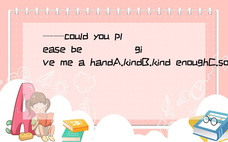 ——could you please be_____give me a handA.kindB.kind enoughC.so kind as toD.as kind as为什么选C So...As不是用于否定中的吗?