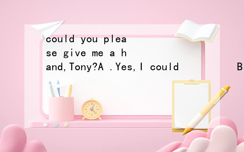 could you please give me a hand,Tony?A .Yes,I could          B Certainly,I am coming now.C .No,I couldn't        C,Yes.I 'd like to选哪个,说明理由