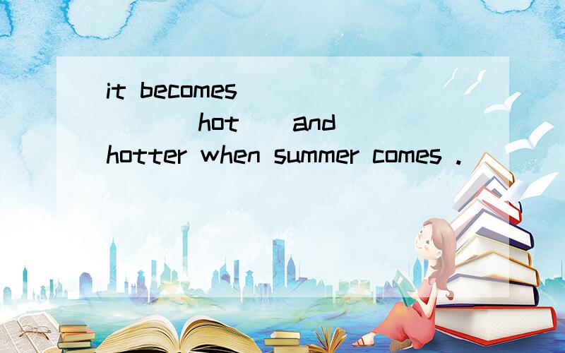 it becomes _____ (hot ) and hotter when summer comes .