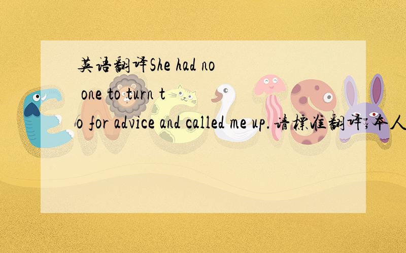 英语翻译She had no one to turn to for advice and called me up.请标准翻译,本人语言表达能力差.