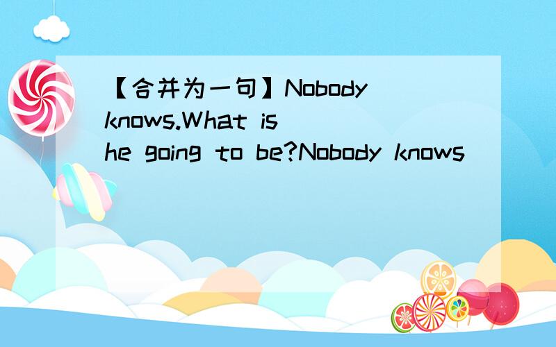 【合并为一句】Nobody knows.What is he going to be?Nobody knows________ _______ ________ going to be.