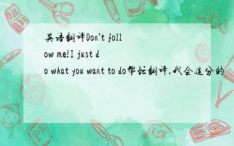 英语翻译Don't follow me!I just do what you want to do帮忙翻译,我会追分的