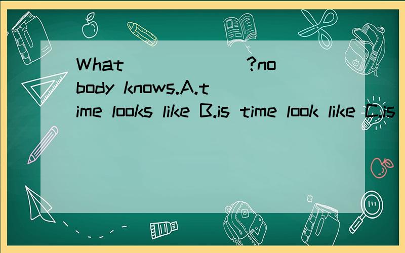 What ______?nobody knows.A.time looks like B.is time look like C.is time like D.is time looked like