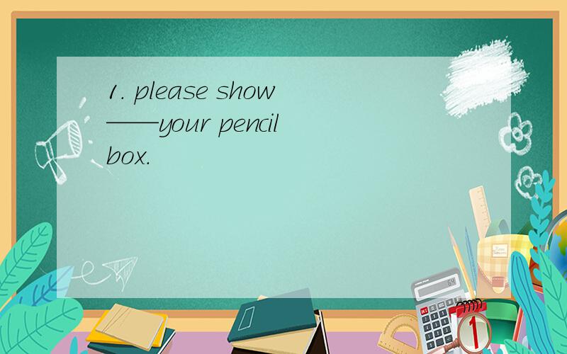 1. please show——your pencil box.