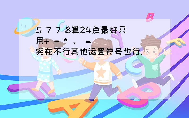 5 7 7 8算24点最好只用+ - * 、 = （） 实在不行其他运算符号也行.