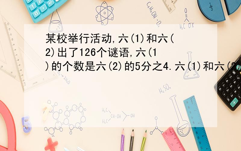 某校举行活动,六(1)和六(2)出了126个谜语,六(1)的个数是六(2)的5分之4.六(1)和六(2)各出多少个谜