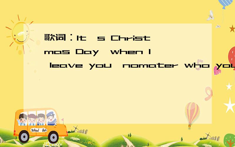 歌词：It's Christmas Day,when I leave you,nomater who you are...女的唱的,求RT开头是钢琴 登 登 登登~