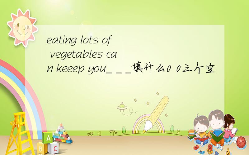 eating lots of vegetables can keeep you_ _ _填什么0 0三个空