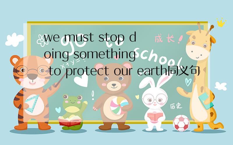we must stop doing something to protect our earth同义句