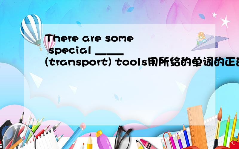 There are some special _____(transport) tools用所给的单词的正确形式填空