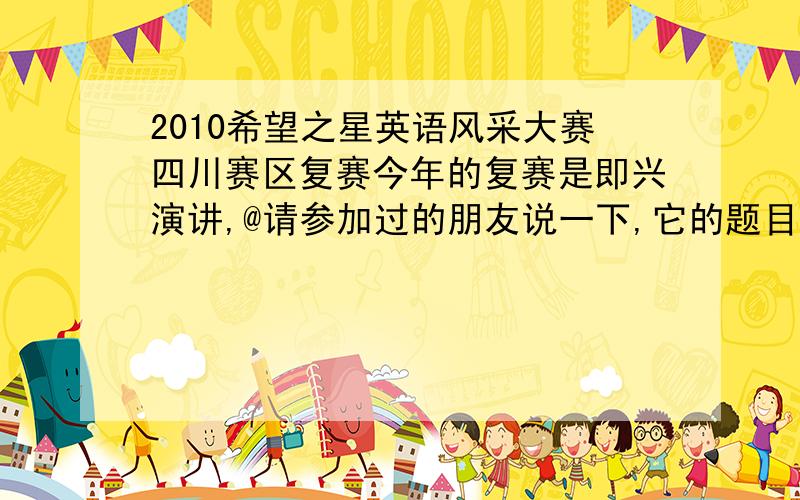 2010希望之星英语风采大赛四川赛区复赛今年的复赛是即兴演讲,@请参加过的朋友说一下,它的题目是关于哪方面的呢?是环保?是否跟它发的那个《星历程》上面的有关呢?四月十五号就要复赛了