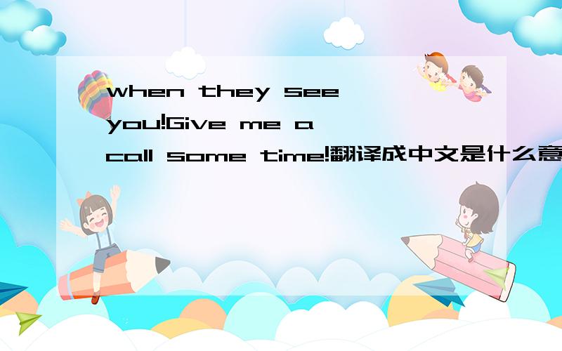 when they see you!Give me a call some time!翻译成中文是什么意思