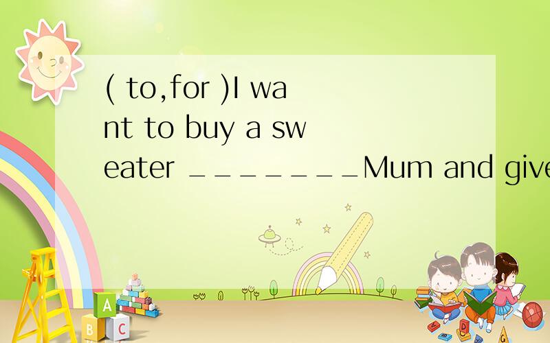 ( to,for )I want to buy a sweater _______Mum and give it _____her tomorrow.横线上填什么