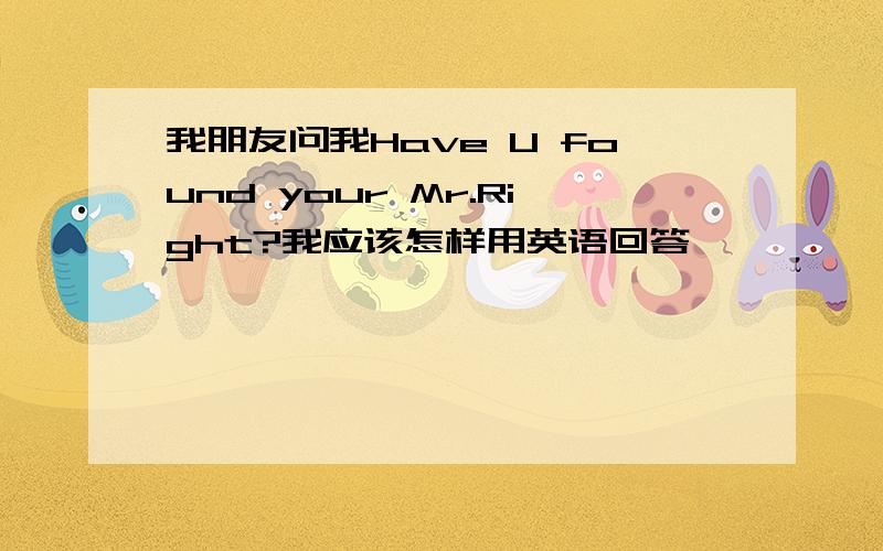 我朋友问我Have U found your Mr.Right?我应该怎样用英语回答