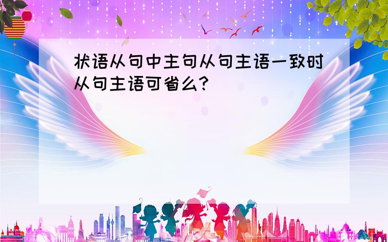 状语从句中主句从句主语一致时从句主语可省么?