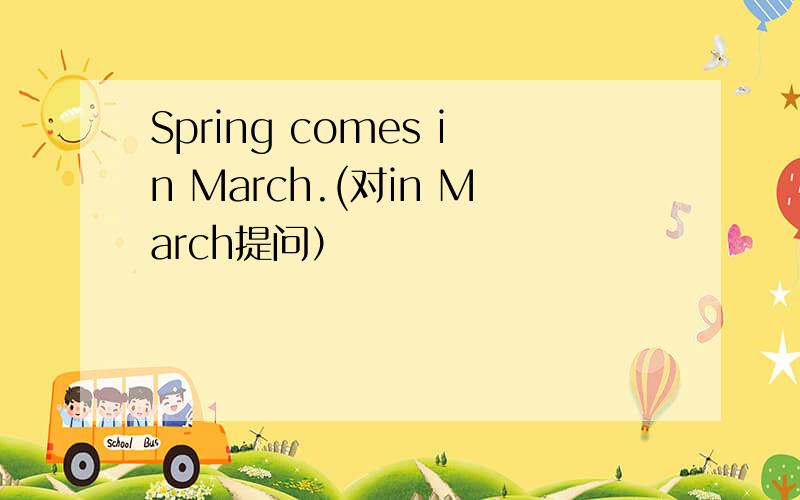 Spring comes in March.(对in March提问）