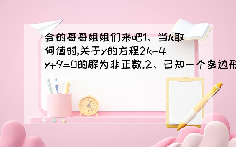 会的哥哥姐姐们来吧1、当k取何值时,关于y的方程2k-4y+9=0的解为非正数.2、已知一个多边形的一个内角的外角与其余各内角的度数和是800°,求此多边形的边数.3、已知{ax+3by=c的解是{x=1{2ax-by=5c {y