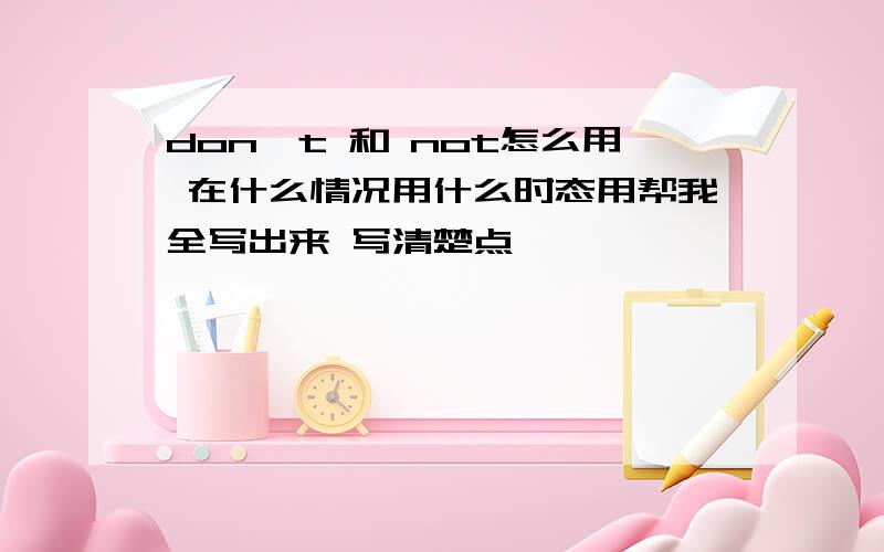 don't 和 not怎么用 在什么情况用什么时态用帮我全写出来 写清楚点