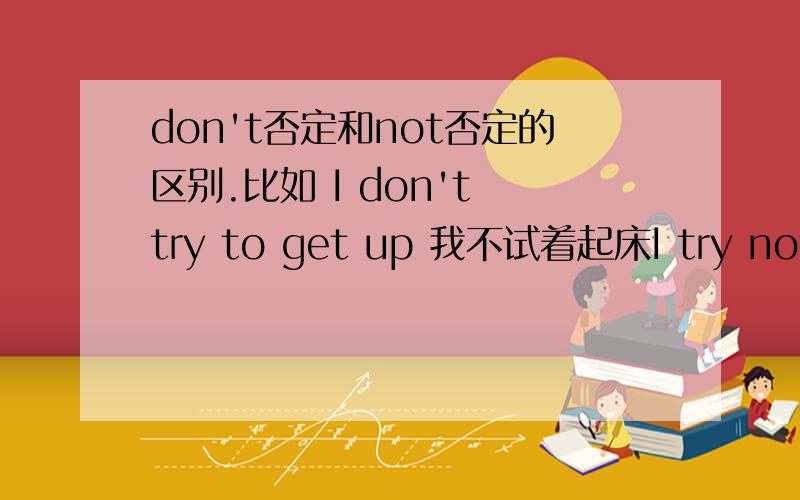 don't否定和not否定的区别.比如 I don't try to get up 我不试着起床I try not to get up.我试着不起床不要说意思不同了 我知道意思不同 我的疑问是为什么不是 I try do not to get up