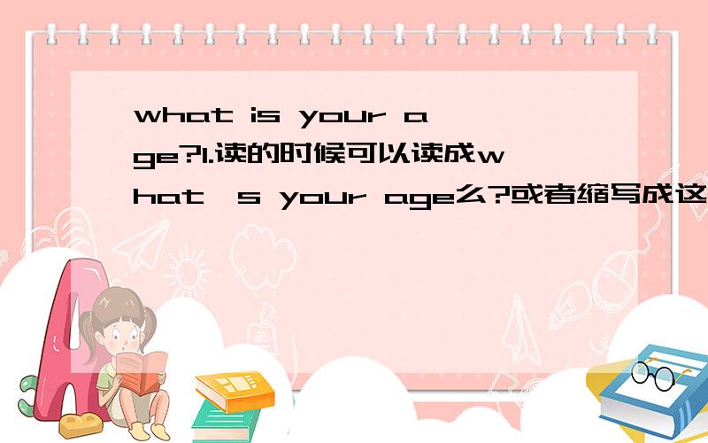 what is your age?1.读的时候可以读成what's your age么?或者缩写成这样么?为什么?2.什么情况下what后面可以变成's呢?