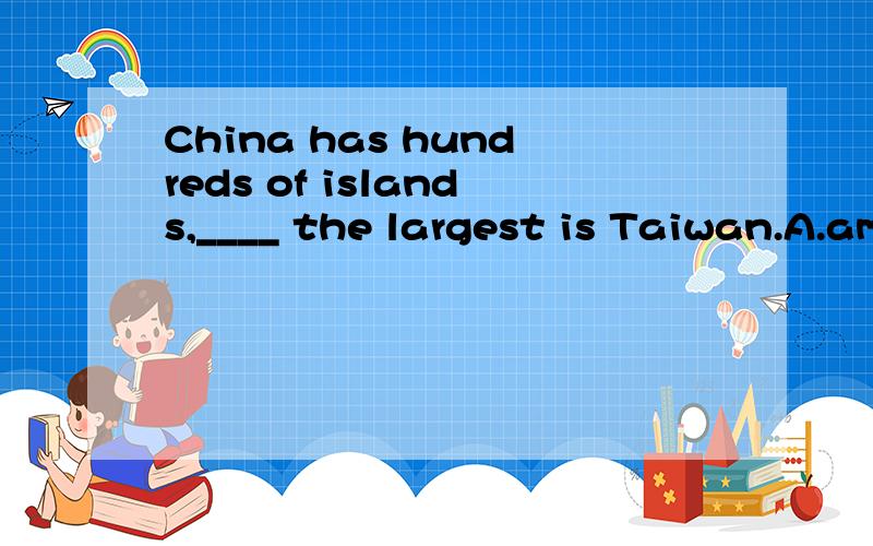 China has hundreds of islands,____ the largest is Taiwan.A.among them B.among which C.out of them D.out of which