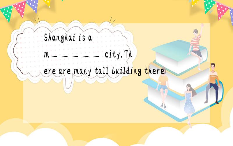 Shanghai is a m_____ city.There are many tall building there