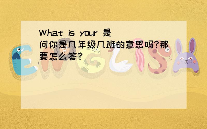 What is your 是问你是几年级几班的意思吗?那要怎么答?