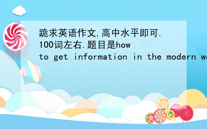 跪求英语作文,高中水平即可.100词左右.题目是how to get information in the modern world