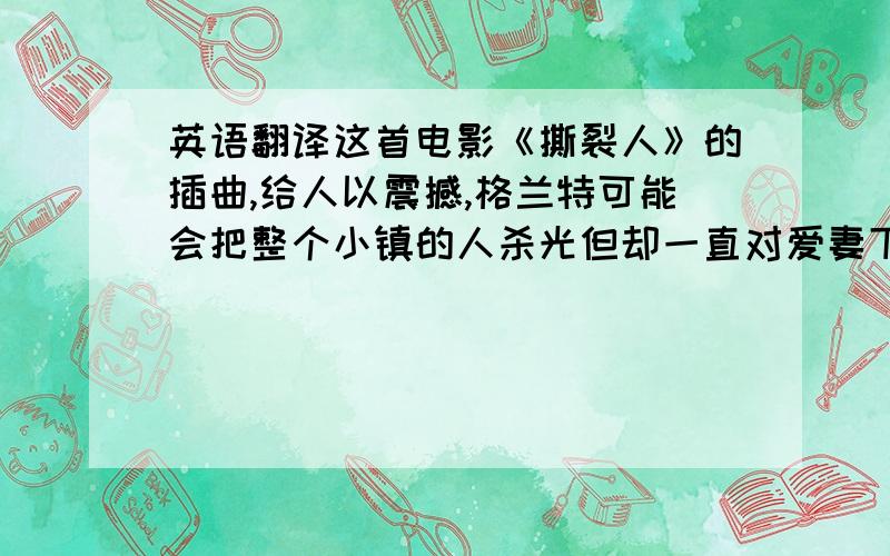 英语翻译这首电影《撕裂人》的插曲,给人以震撼,格兰特可能会把整个小镇的人杀光但却一直对爱妻下不了手,而当被他抓去后的妻子醒来后伴着充满情调的音乐,又看到墙上和丈夫昔日的照片