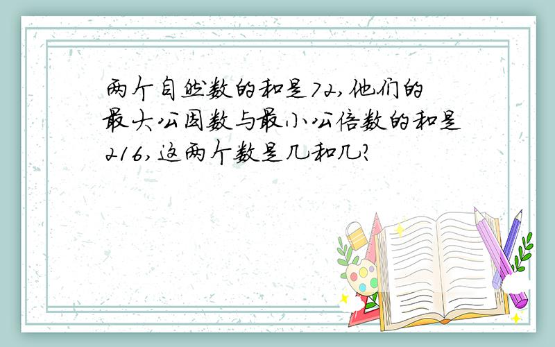 两个自然数的和是72,他们的最大公因数与最小公倍数的和是216,这两个数是几和几?