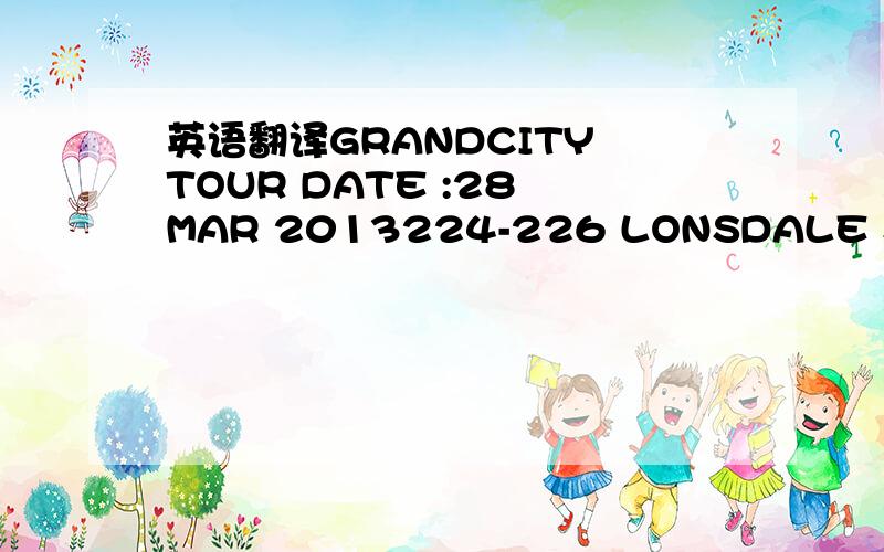 英语翻译GRANDCITY TOUR DATE :28 MAR 2013224-226 LONSDALE ST ITINERARYMELBOURNE VIC 3000 PAGE :01TEL 03 9654 9891 FAX 03 9654 9892 CONSULTANT NAME:EMAIL GRANDCITYTOUR?HOTMAIL.COM JENNY LIUABACUS REF:JRKHKAITINERARY PREPARED FOR:1 GAO/LINGJUN MRFLI