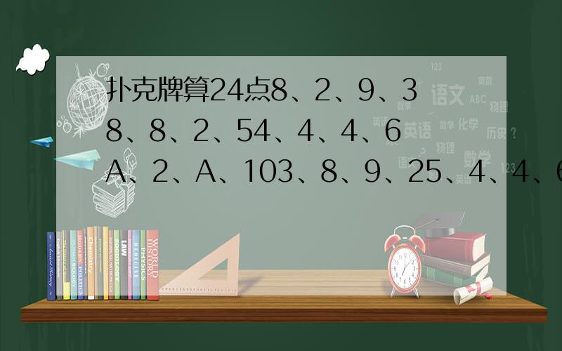 扑克牌算24点8、2、9、38、8、2、54、4、4、6A、2、A、103、8、9、25、4、4、64、5、2、83、9、5、97、6、6、107、7、A、28、2、5、8A、4、10、69、10、6、34、2、3、95、3、A、7A、8、7、66、10、9、3A、7