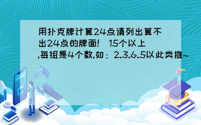 用扑克牌计算24点请列出算不出24点的牌面!（15个以上,每组是4个数,如：2.3.6.5以此类推~