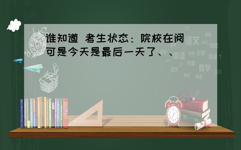 谁知道 考生状态：院校在阅 可是今天是最后一天了、、