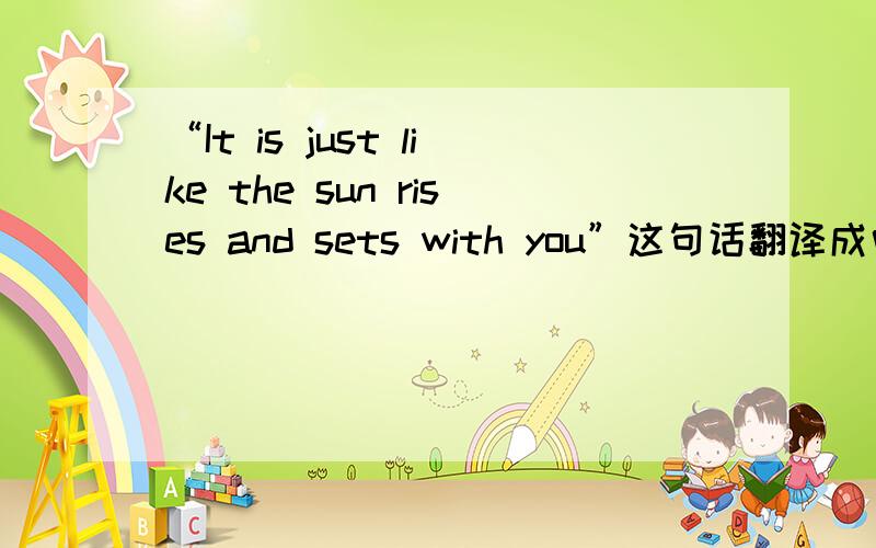 “It is just like the sun rises and sets with you”这句话翻译成中文是什么意思?