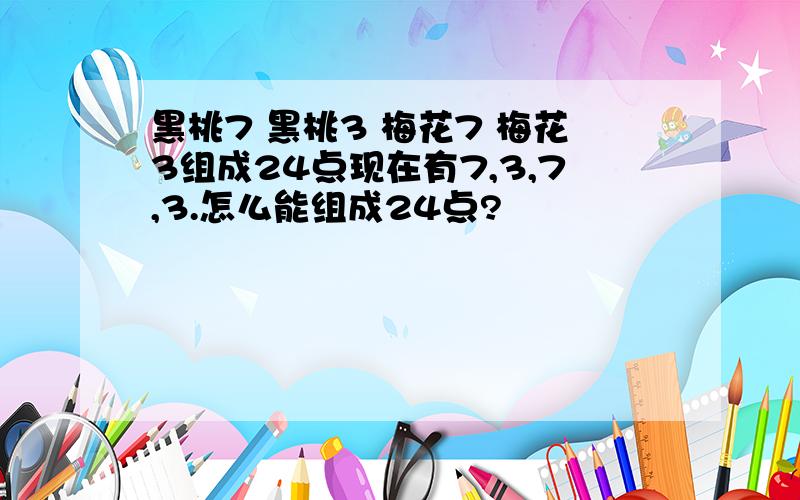 黑桃7 黑桃3 梅花7 梅花3组成24点现在有7,3,7,3.怎么能组成24点?