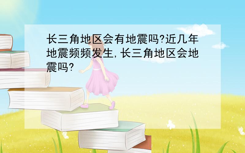 长三角地区会有地震吗?近几年地震频频发生,长三角地区会地震吗?