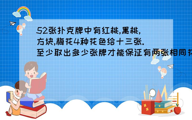 52张扑克牌中有红桃,黑桃,方块,梅花4种花色给十三张.至少取出多少张牌才能保证有两张相同花色的牌?至少取出多少张牌,才能保证有四种花色的牌?