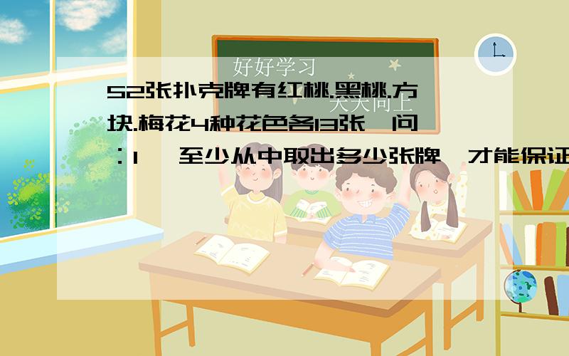 52张扑克牌有红桃.黑桃.方块.梅花4种花色各13张,问：1、 至少从中取出多少张牌,才能保证有花色相同的牌至少2张?2、 至少从中取出多少张牌,才能保证有花色相同的牌至少5张?3、至少从中取