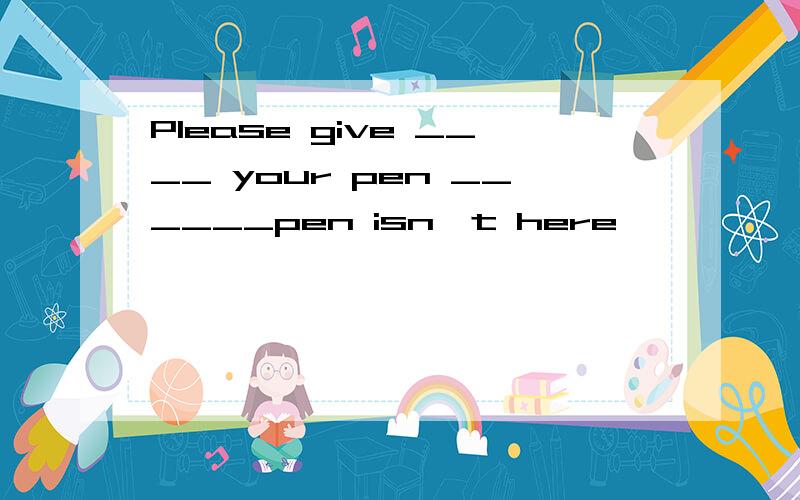 Please give ____ your pen ______pen isn't here