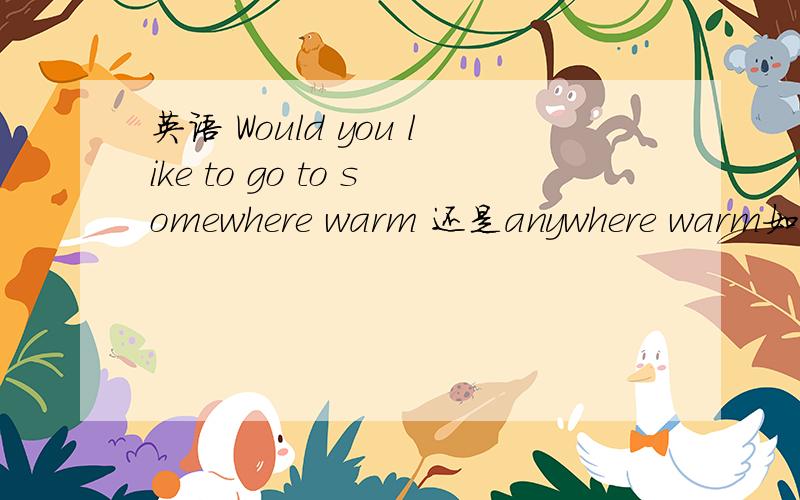 英语 Would you like to go to somewhere warm 还是anywhere warm如果是anywhere的话讲清理由,这不是一般疑问句吗!那么还有其他形式的一般疑问句后面不用改吗