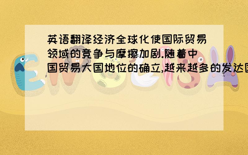 英语翻译经济全球化使国际贸易领域的竞争与摩擦加剧.随着中国贸易大国地位的确立,越来越多的发达国家特别是美国对中国产生了防范和敌视.中国和美国是当今世界东西方最重要的两个经